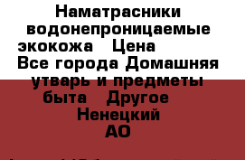 Наматрасники водонепроницаемые экокожа › Цена ­ 1 602 - Все города Домашняя утварь и предметы быта » Другое   . Ненецкий АО